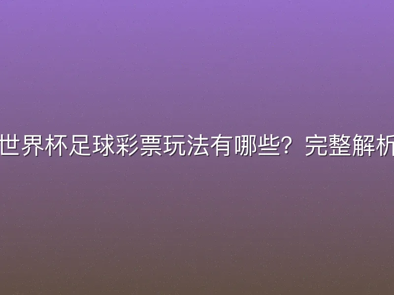 世界杯足球彩票玩法有哪些？完整解析