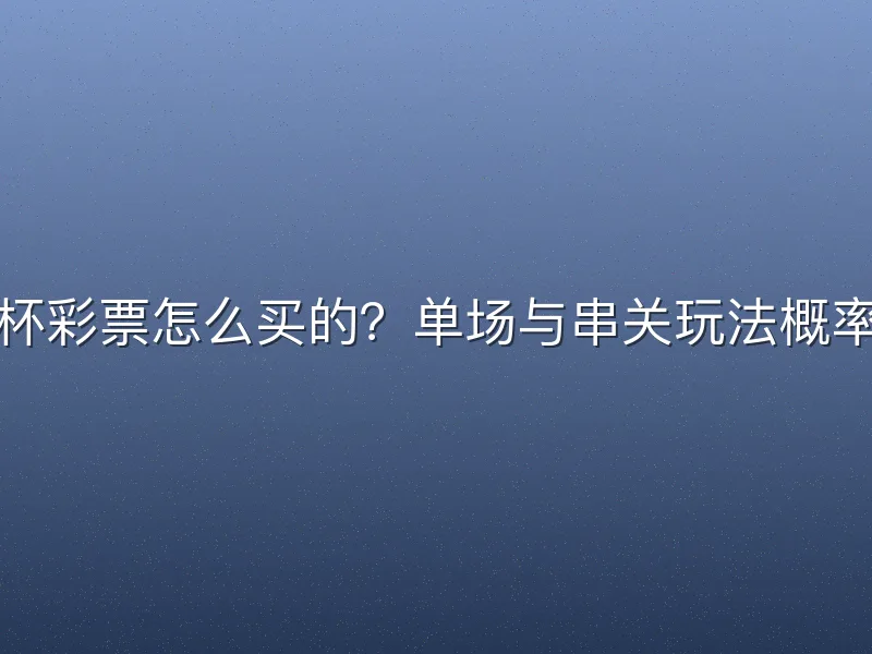 世界杯彩票怎么买的？单场与串关玩法概率对比